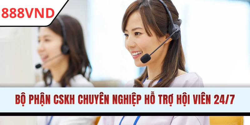 Bộ phận CSKH chuyên nghiệp hỗ trợ hội viên 24/7